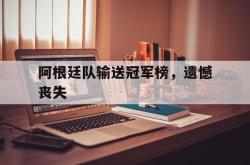 亚博官方网站-阿根廷队输送冠军榜，遗憾丧失
