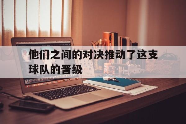 他们之间的对决推动了这支球队的晋级