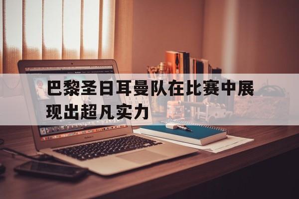 巴黎圣日耳曼队在比赛中展现出超凡实力
