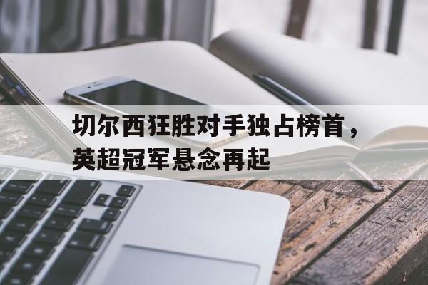 切尔西狂胜对手独占榜首，英超冠军悬念再起